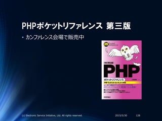 PHPポケットリファレンス 第三版
• カンファレンス会場で販売中
2015/5/30(c) Electronic Service Initiative, Ltd. All rights reserved. 128
 