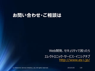 お問い合わせ・ご相談は
Web開発、セキュリティで困ったら
エレクトロニック・サービス・イニシアチブ
http://www.es-i.jp/
2015/5/30(c) Electronic Service Initiative, Ltd. All rights reserved. 129
 