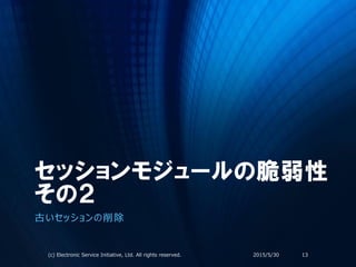 セッションモジュールの脆弱性
その２
古いセッションの削除
2015/5/30(c) Electronic Service Initiative, Ltd. All rights reserved. 13
 