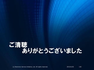 ご清聴
ありがとうございました
2015/5/30(c) Electronic Service Initiative, Ltd. All rights reserved. 130
 