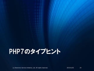 PHP7のタイプヒント
2015/5/30(c) Electronic Service Initiative, Ltd. All rights reserved. 24
 