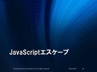 JavaScriptエスケープ
2015/5/30(c) Electronic Service Initiative, Ltd. All rights reserved. 30
 