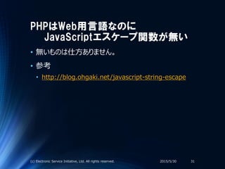 PHPはWeb用言語なのに
JavaScriptエスケープ関数が無い
• 無いものは仕方ありません。
• 参考
• http://blog.ohgaki.net/javascript-string-escape
2015/5/30(c) Electronic Service Initiative, Ltd. All rights reserved. 31
 