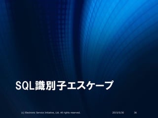 SQL識別子エスケープ
2015/5/30(c) Electronic Service Initiative, Ltd. All rights reserved. 36
 