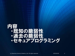 内容
・既知の脆弱性
・過去の脆弱性
・セキュアプログラミング
2015/5/30(c) Electronic Service Initiative, Ltd. All rights reserved. 4
 