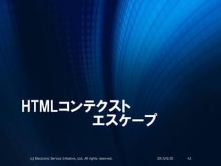HTMLコンテクスト
エスケープ
2015/5/30(c) Electronic Service Initiative, Ltd. All rights reserved. 42
 
