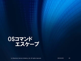 OSコマンド
エスケープ
2015/5/30(c) Electronic Service Initiative, Ltd. All rights reserved. 45
 