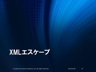 XMLエスケープ
2015/5/30(c) Electronic Service Initiative, Ltd. All rights reserved. 47
 