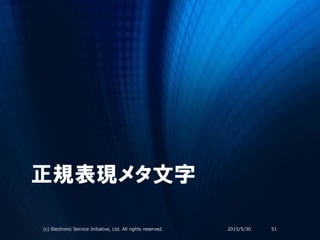 正規表現メタ文字
2015/5/30(c) Electronic Service Initiative, Ltd. All rights reserved. 51
 