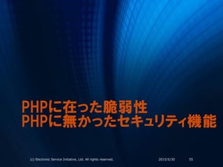 PHPに在った脆弱性
PHPに無かったセキュリティ機能
2015/5/30(c) Electronic Service Initiative, Ltd. All rights reserved. 55
 