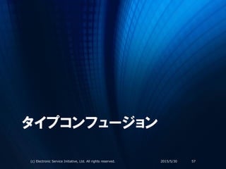 タイプコンフュージョン
2015/5/30(c) Electronic Service Initiative, Ltd. All rights reserved. 57
 