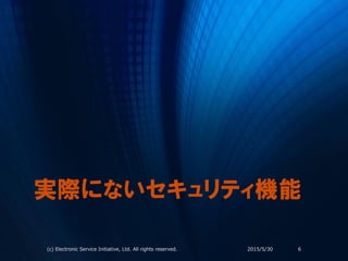 実際にないセキュリティ機能
2015/5/30(c) Electronic Service Initiative, Ltd. All rights reserved. 6
 