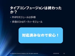 タイプコンフュージョンは終わった
か？
• PHPのモジュールは多様
• 多数の3rdパーティーモジュール
2015/5/30(c) Electronic Service Initiative, Ltd. All rights reserved. 61
対応済みなので安心！
 