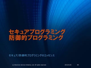 セキュアプログラミング
防御的プログラミング
セキュア/防御的プログラミングのエッセンス
2015/5/30(c) Electronic Service Initiative, Ltd. All rights reserved. 89
 