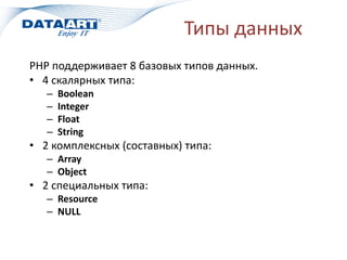 Типы данных
PHP поддерживает 8 базовых типов данных.
• 4 скалярных типа:
– Boolean
– Integer
– Float
– String
• 2 комплексных (составных) типа:
– Array
– Object
• 2 специальных типа:
– Resource
– NULL
 