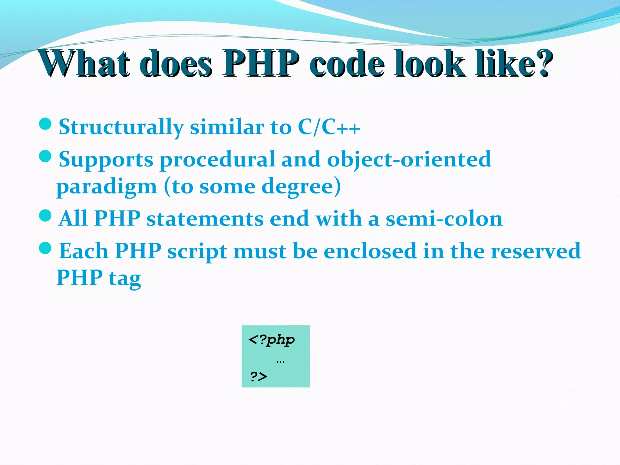 What does PHP code look like?What does PHP code look like? Structurally similar to C/C++ Supports procedural and object-oriented paradigm (to some degree) All PHP statements end with a semi-colon Each PHP script must be enclosed in the reserved PHP tag <?php … ?> 