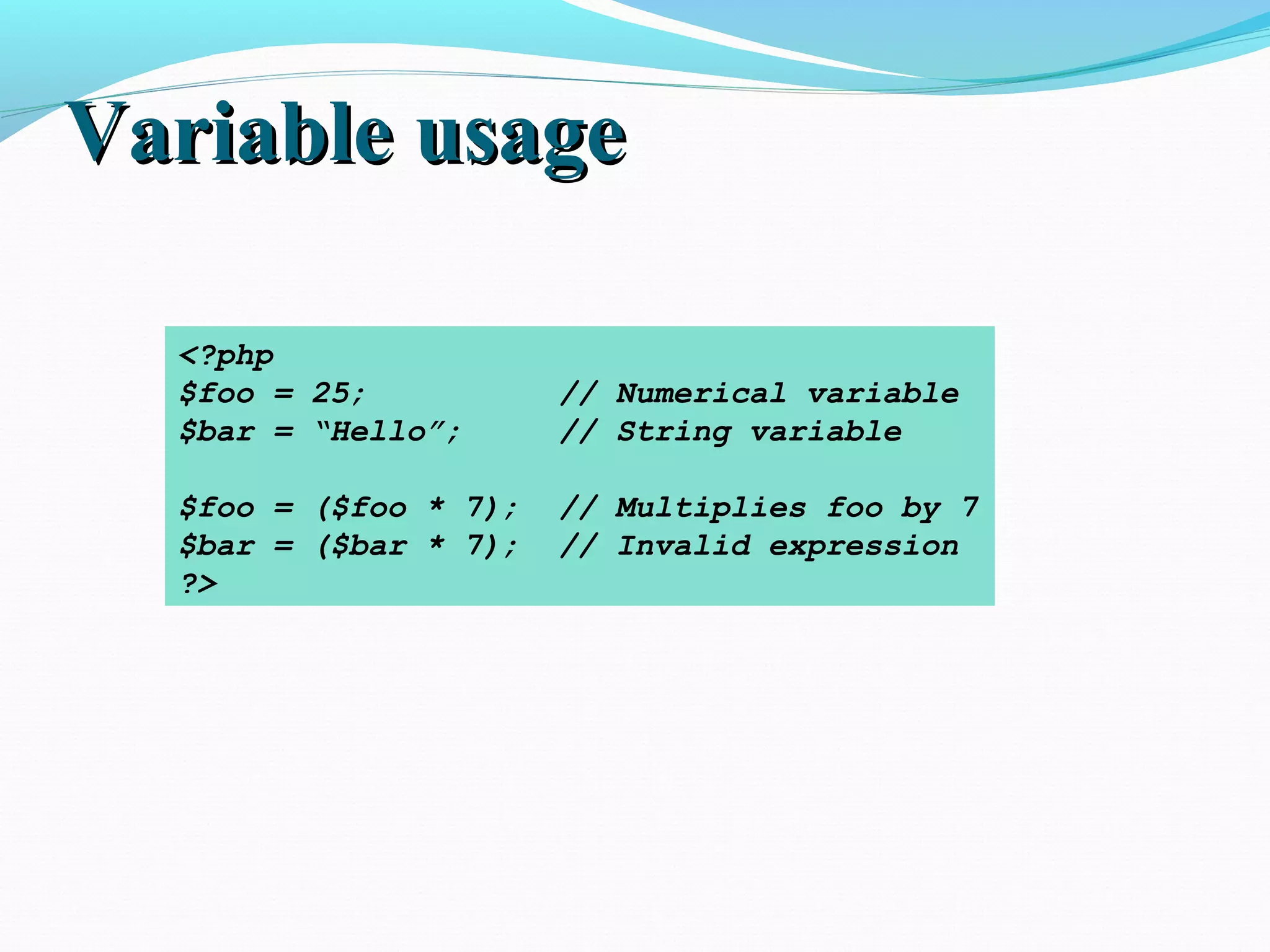 Variable usageVariable usage <?php $foo = 25; // Numerical variable $bar = “Hello”; // String variable $foo = ($foo * 7); // Multiplies foo by 7 $bar = ($bar * 7); // Invalid expression ?> 