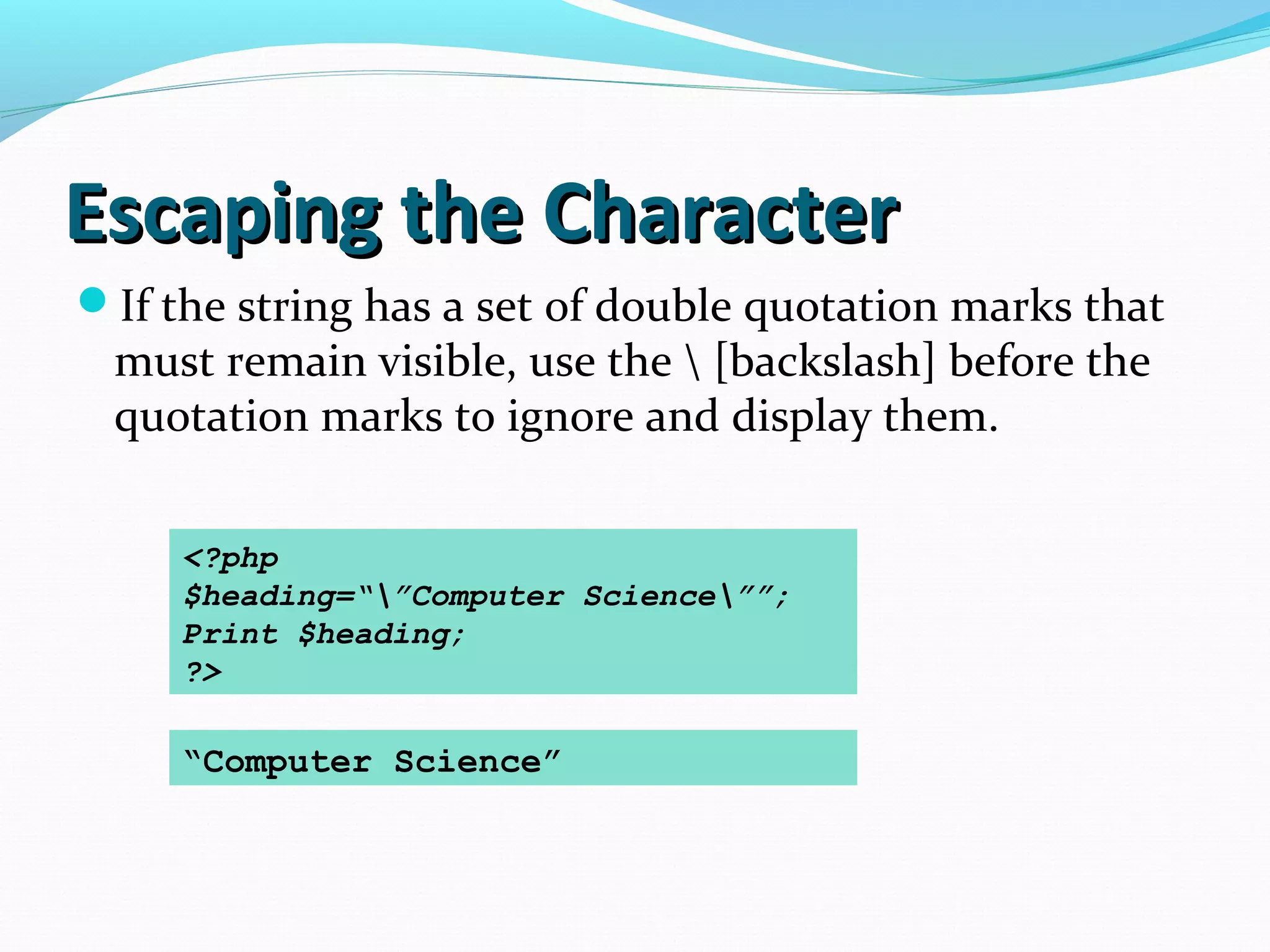 Escaping the CharacterEscaping the Character If the string has a set of double quotation marks that must remain visible, use the [backslash] before the quotation marks to ignore and display them. <?php $heading=“”Computer Science””; Print $heading; ?> “Computer Science” 