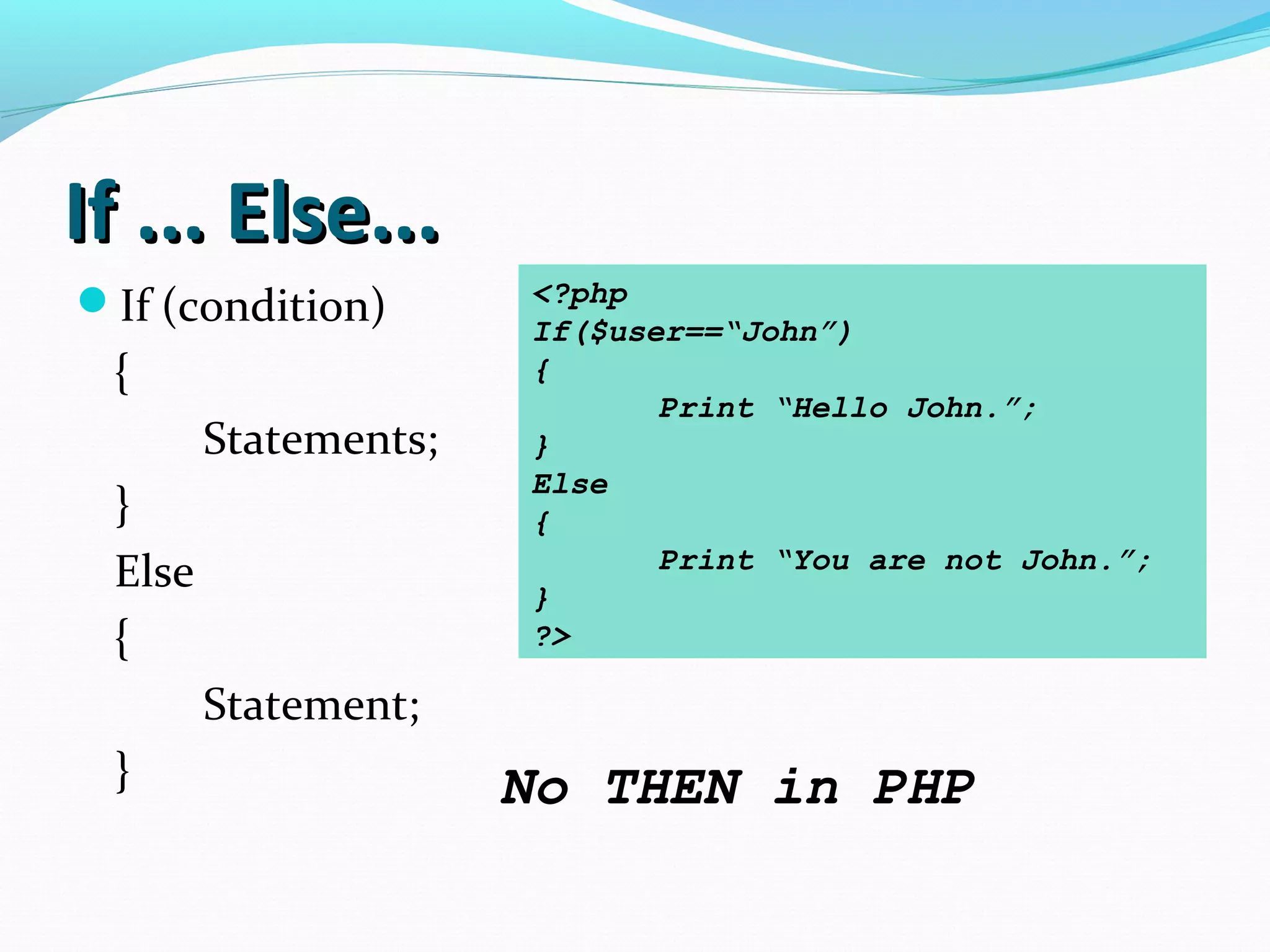 If ... Else...If ... Else... If (condition) { Statements; } Else { Statement; } <?php If($user==“John”) { Print “Hello John.”; } Else { Print “You are not John.”; } ?> No THEN in PHP 