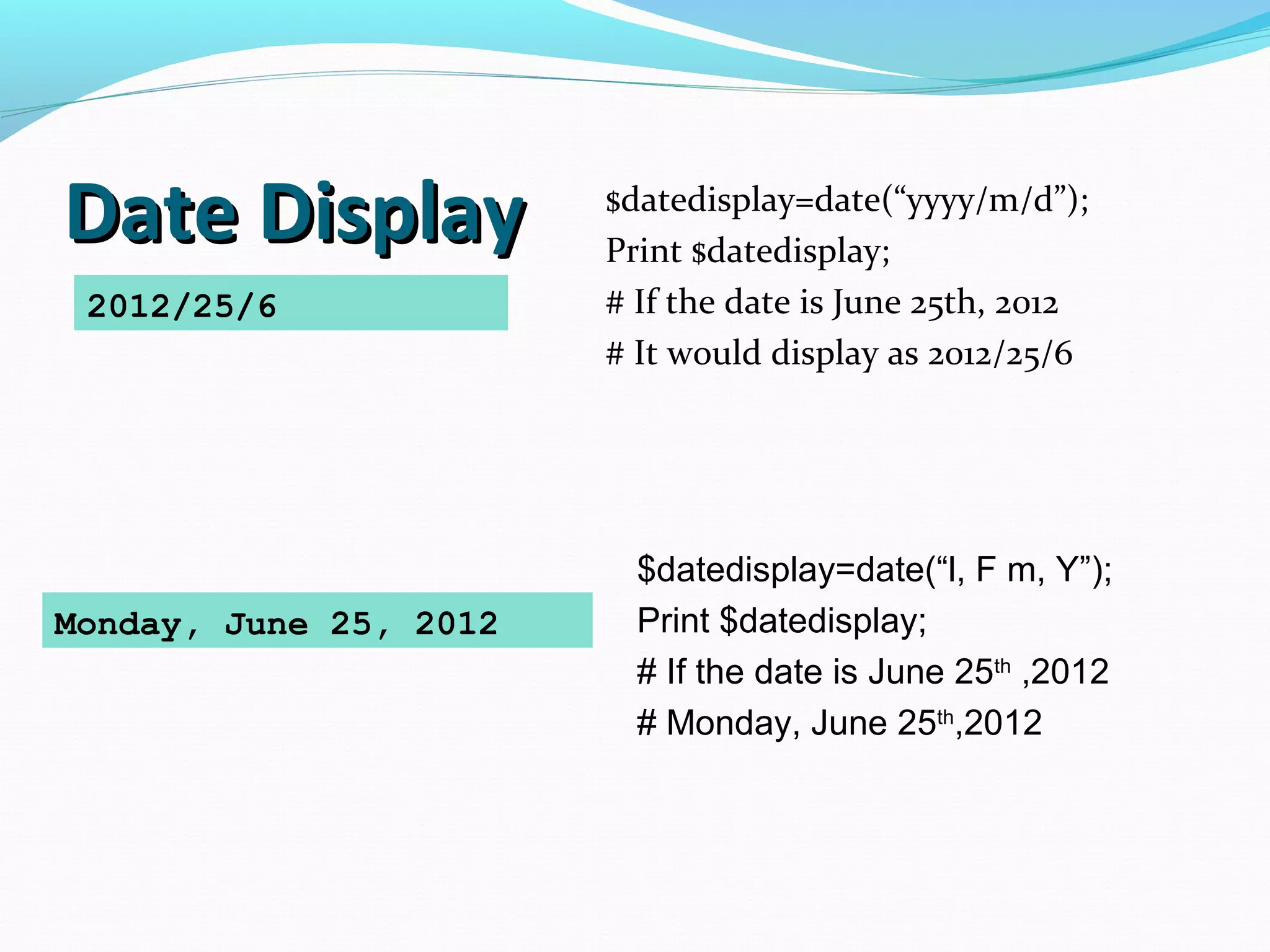 Date DisplayDate Display $datedisplay=date(“yyyy/m/d”); Print $datedisplay; # If the date is June 25th, 2012 # It would display as 2012/25/6 2012/25/6 $datedisplay=date(“l, F m, Y”); Print $datedisplay; # If the date is June 25th ,2012 # Monday, June 25th ,2012 Monday, June 25, 2012 