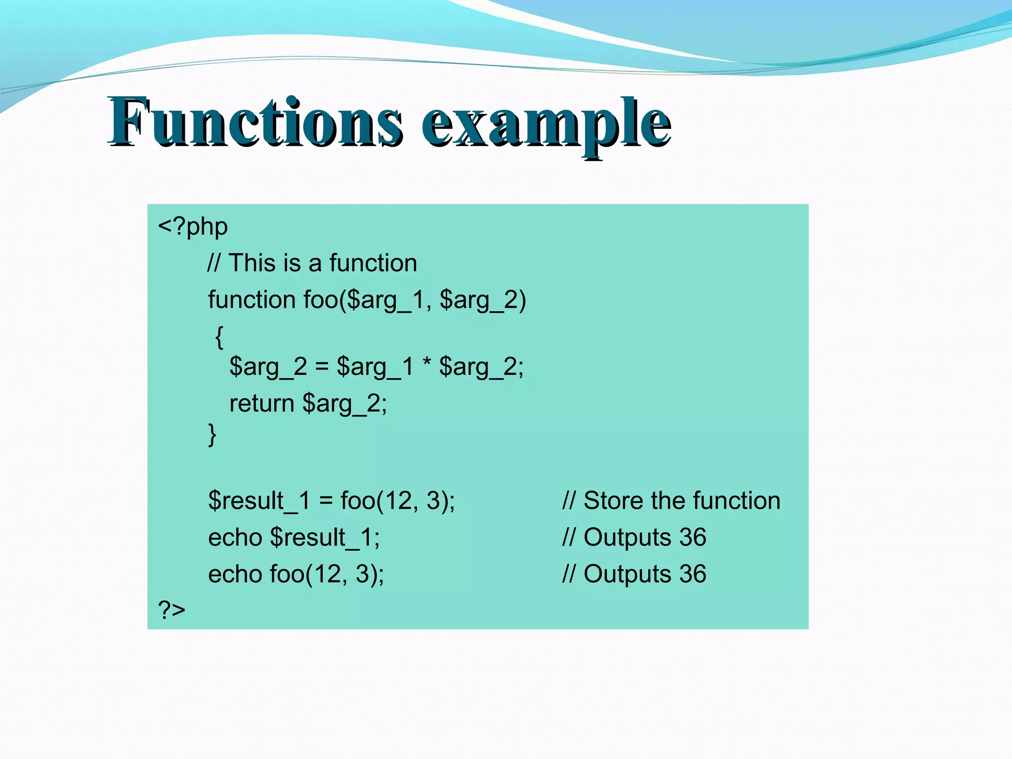 Functions exampleFunctions example <?php // This is a function function foo($arg_1, $arg_2) { $arg_2 = $arg_1 * $arg_2; return $arg_2; } $result_1 = foo(12, 3); // Store the function echo $result_1; // Outputs 36 echo foo(12, 3); // Outputs 36 ?> 