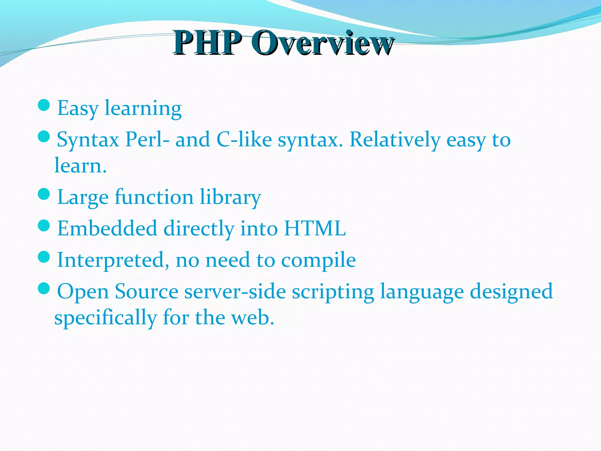 PHP OverviewPHP Overview Easy learning Syntax Perl- and C-like syntax. Relatively easy to learn. Large function library Embedded directly into HTML Interpreted, no need to compile Open Source server-side scripting language designed specifically for the web. 