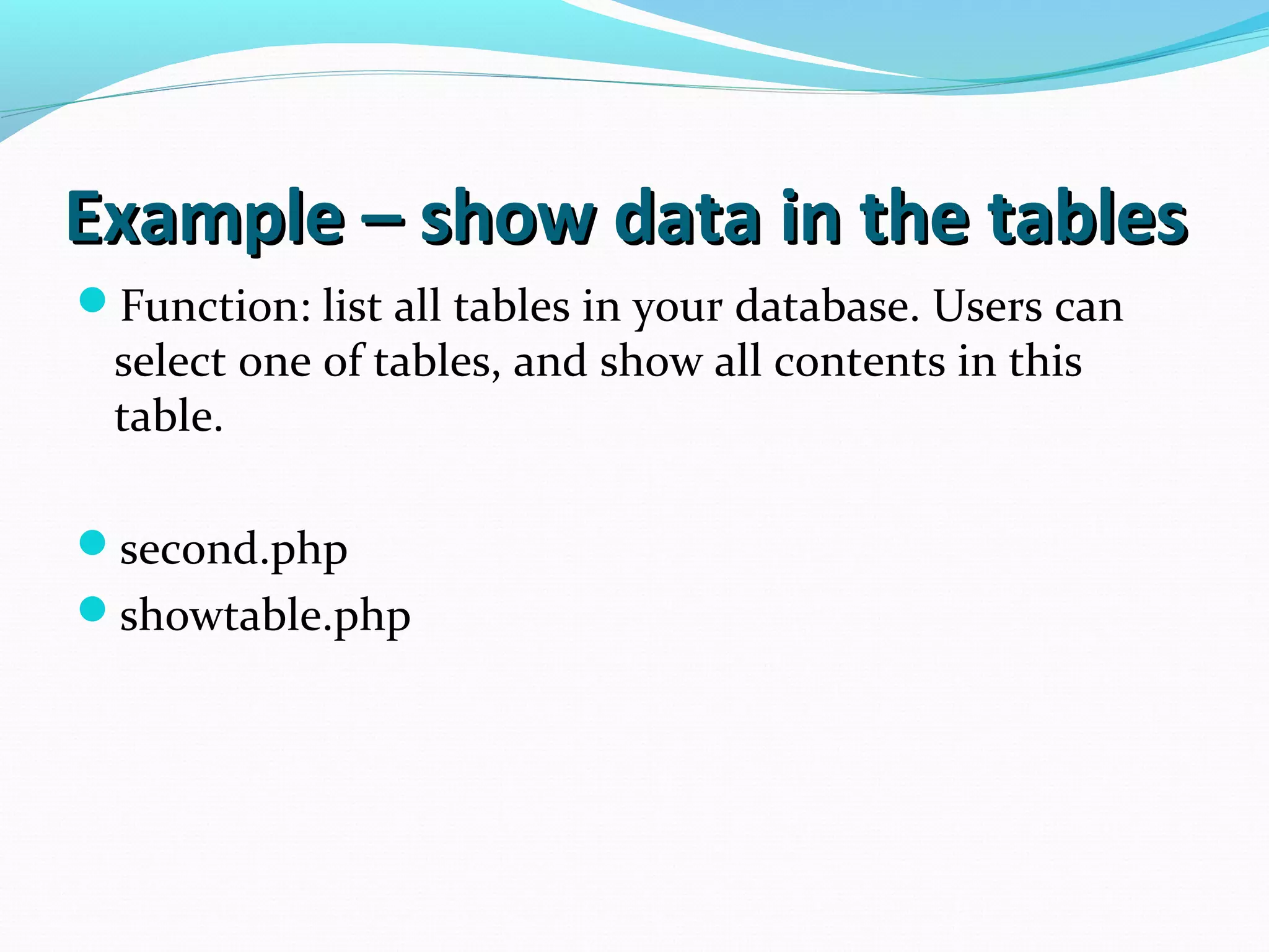 Example – show data in the tablesExample – show data in the tables Function: list all tables in your database. Users can select one of tables, and show all contents in this table. second.php showtable.php 