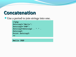 ConcatenationConcatenation
Use a period to join strings into one.
<?php
$string1=“Hello”;
$string2=“PHP”;
$string3=$string1 . “ ” .
$string2;
Print $string3;
?>
Hello PHP
 