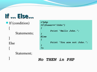 If ... Else...If ... Else...
If (condition)
{
Statements;
}
Else
{
Statement;
}
<?php
If($user==“John”)
{
Print “Hello John.”;
}
Else
{
Print “You are not John.”;
}
?>
No THEN in PHP
 