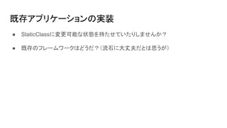 既存アプリケーションの実装
● StaticClassに変更可能な状態を持たせていたりしませんか？
● 既存のフレームワークはどうだ？（流石に大丈夫だとは思うが）
 