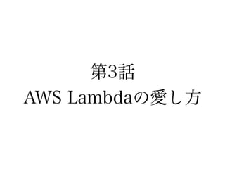 第3話
AWS Lambdaの愛し方
 