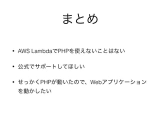 まとめ
• AWS LambdaでPHPを使えないことはない
• 公式でサポートしてほしい
• せっかくPHPが動いたので、Webアプリケーション
を動かしたい
 