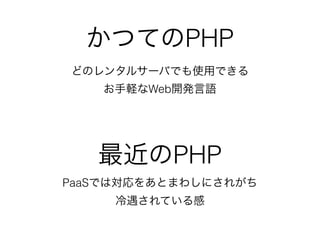 かつてのPHP
どのレンタルサーバでも使用できる
お手軽なWeb開発言語
最近のPHP
PaaSでは対応をあとまわしにされがち
冷遇されている感
 