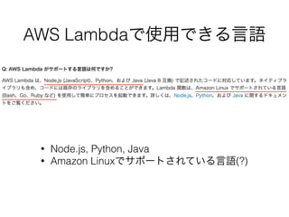 AWS Lambdaで使用できる言語
• Node.js, Python, Java
• Amazon Linuxでサポートされている言語(?)
 