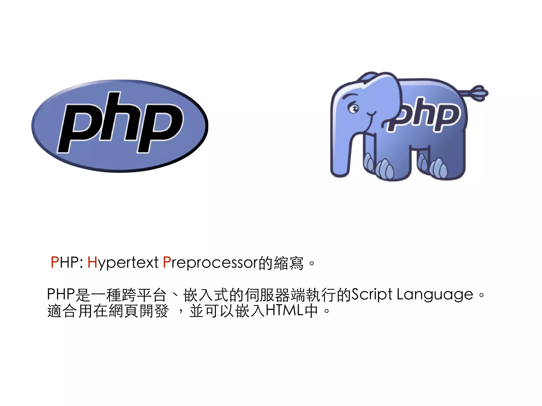 PHP: Hypertext Preprocessor的縮寫。 
 
PHP是⼀一種跨平台、嵌⼊入式的伺服器端執⾏行的Script Language。 
適合⽤用在網⾴頁開發 ，並可以嵌⼊入HTML中。
 