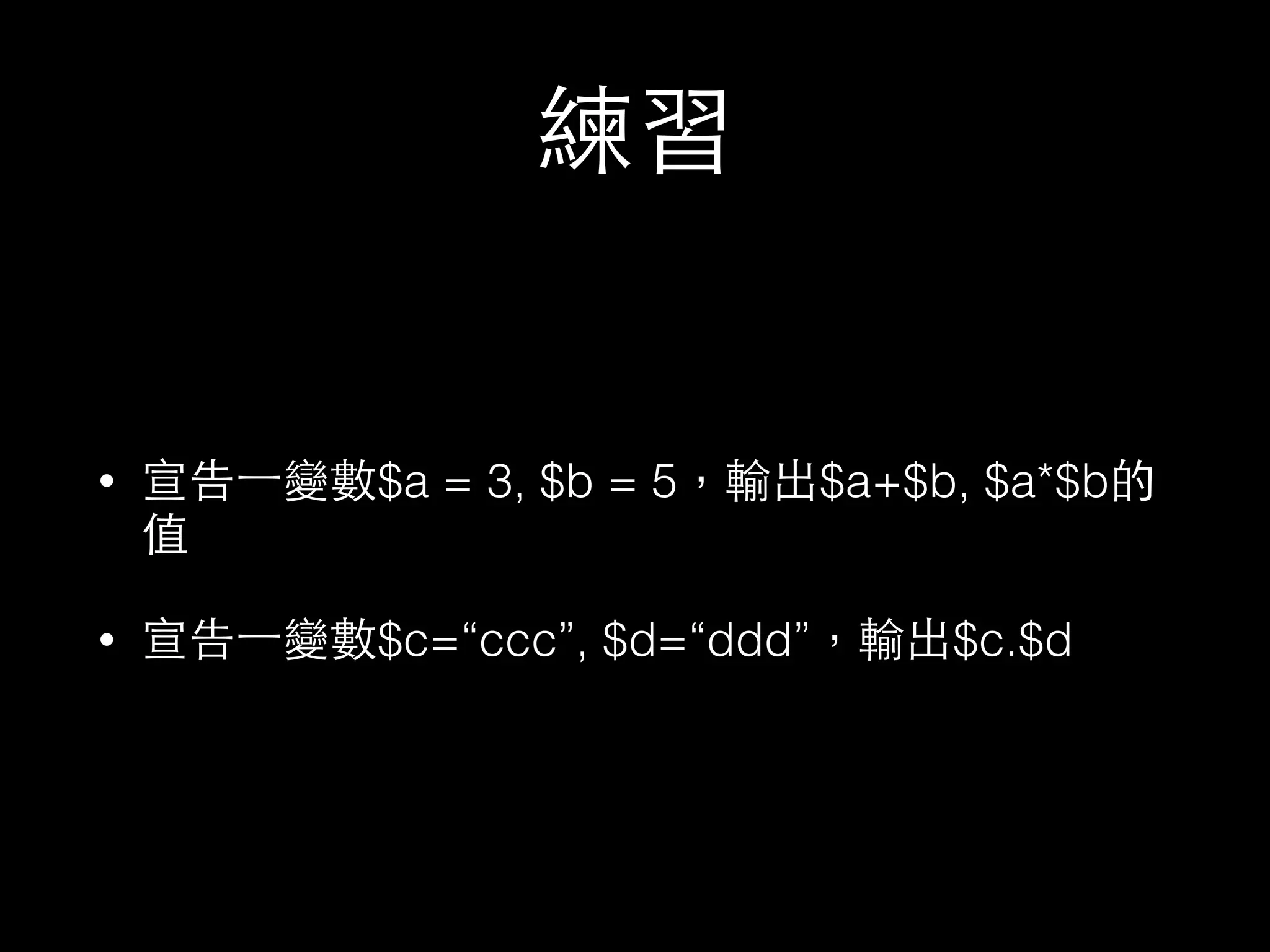 練習
• 宣告⼀一變數$a = 3, $b = 5，輸出$a+$b, $a*$b的
值
• 宣告⼀一變數$c=“ccc”, $d=“ddd”，輸出$c.$d
 