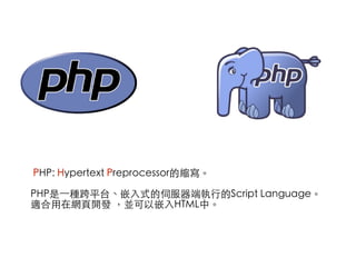 PHP: Hypertext Preprocessor的縮寫。 
 
PHP是⼀一種跨平台、嵌⼊入式的伺服器端執⾏行的Script Language。 
適合⽤用在網⾴頁開發 ，並可以嵌⼊入HTML中。
 