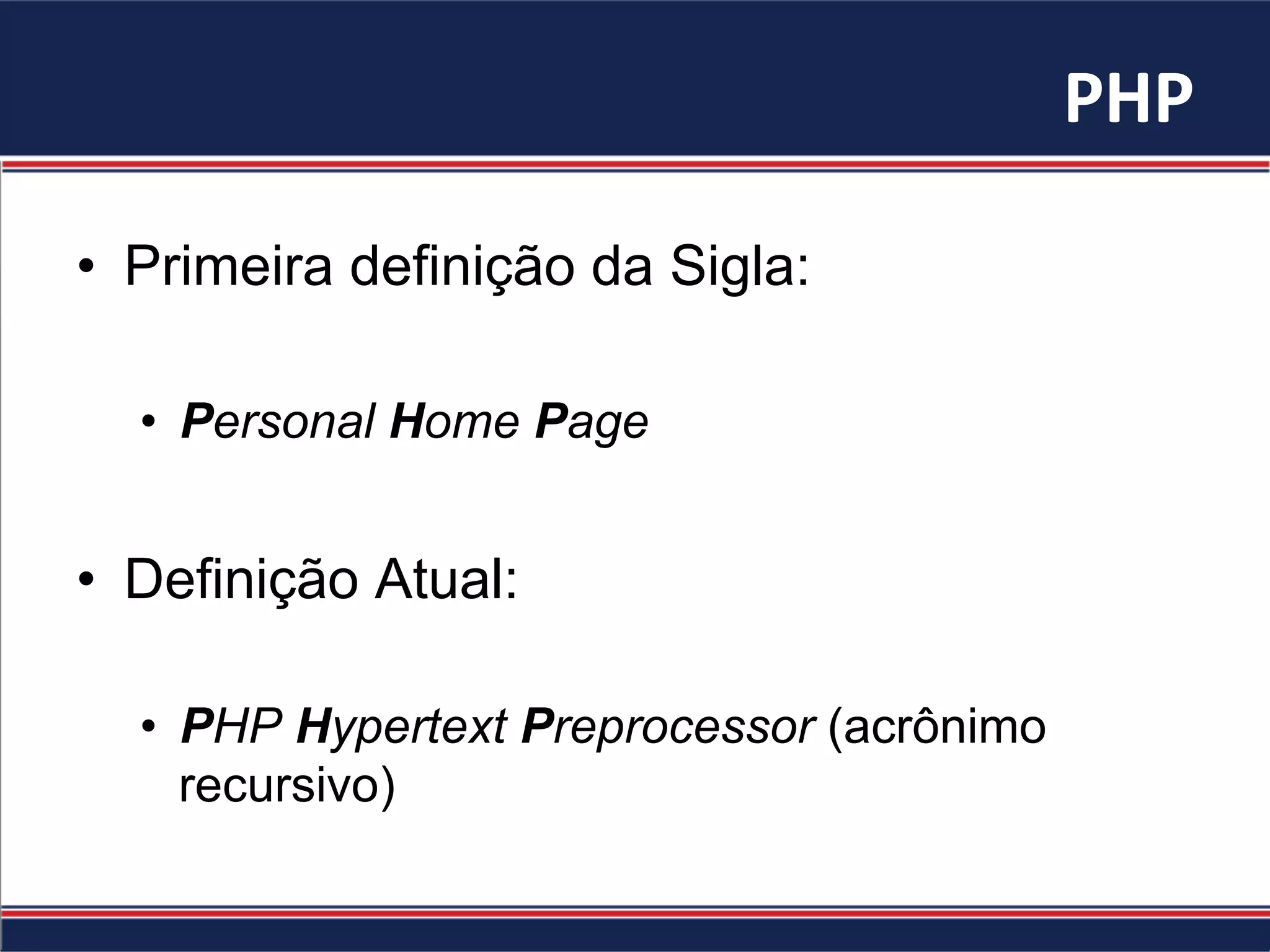 PHP	
•  Primeira definição da Sigla:
•  Personal Home Page
•  Definição Atual:
•  PHP Hypertext Preprocessor (acrônimo
recursivo)
 