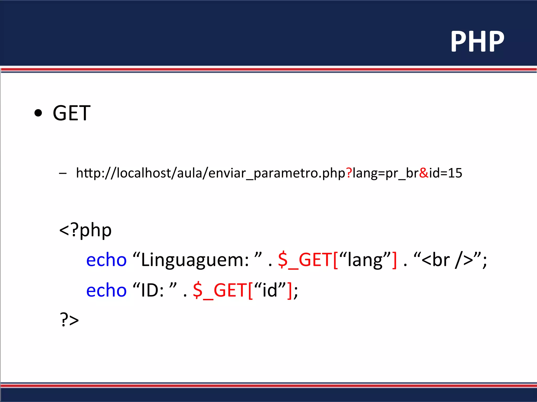PHP	
•  GET	
–  h"p://localhost/aula/enviar_parametro.php?lang=pr_br&id=15	
<?php	
	echo	“Linguaguem:	”	.	$_GET[“lang”]	.	“<br	/>”;	
	echo	“ID:	”	.	$_GET[“id”];	
?>	
 