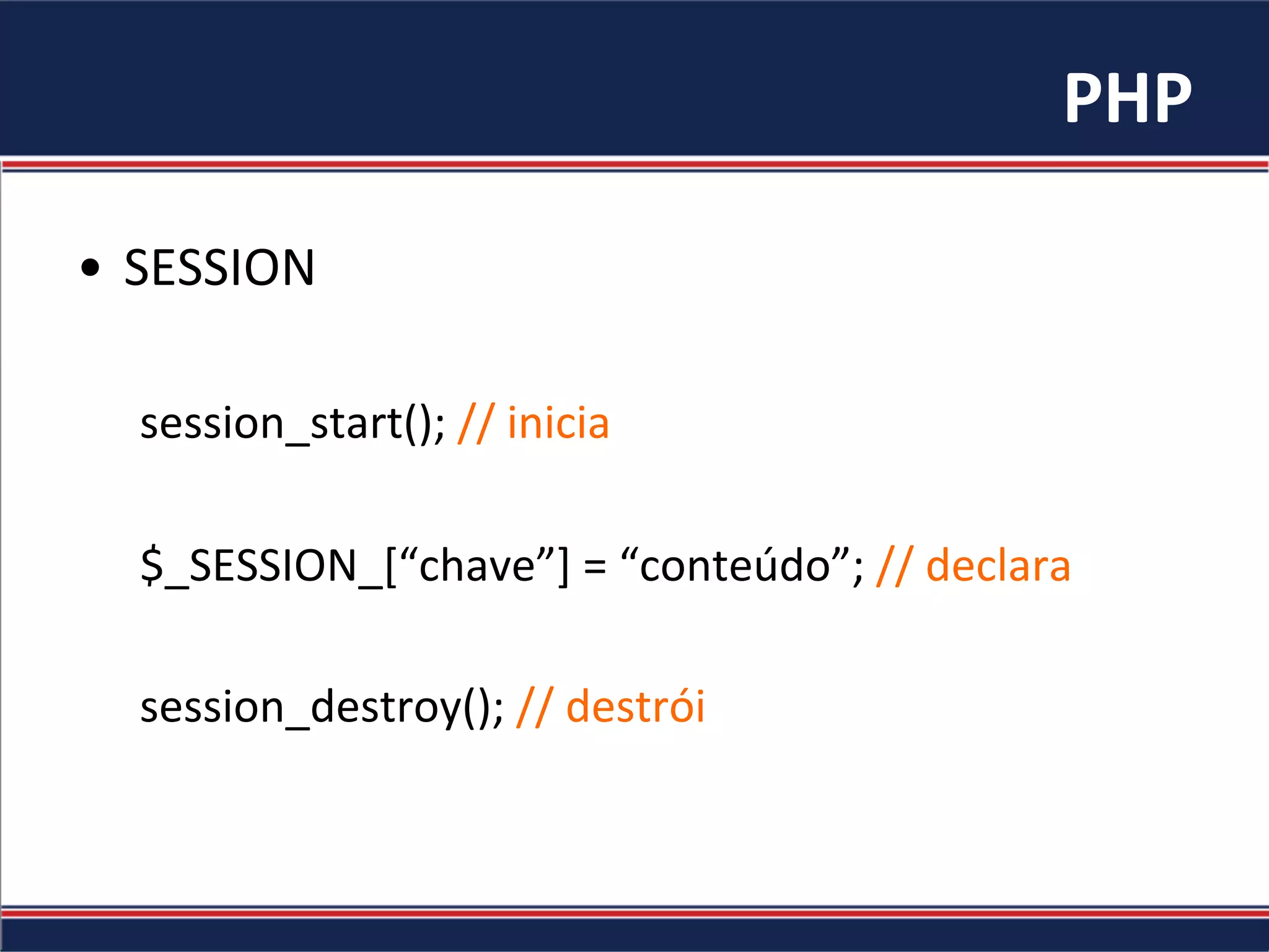 PHP	
•  SESSION	
session_start();	//	inicia	
	
$_SESSION_[“chave”]	=	“conteúdo”;	//	declara	
	
session_destroy();	//	destrói	
 