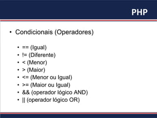 PHP	
•  Condicionais (Operadores)
•  == (Igual)
•  != (Diferente)
•  < (Menor)
•  > (Maior)
•  <= (Menor ou Igual)
•  >= (Maior ou Igual)
•  && (operador lógico AND)
•  || (operador lógico OR)
 