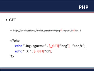 PHP	
•  GET	
–  h"p://localhost/aula/enviar_parametro.php?lang=pr_br&id=15	
<?php	
	echo	“Linguaguem:	”	.	$_GET[“lang”]	.	“<br	/>”;	
	echo	“ID:	”	.	$_GET[“id”];	
?>	
 
