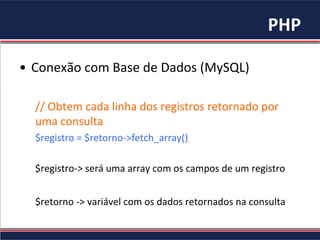 PHP	
•  Conexão	com	Base	de	Dados	(MySQL)	
//	Obtem	cada	linha	dos	registros	retornado	por	
uma	consulta	
$registro	=	$retorno->fetch_array()	
	
$registro->	será	uma	array	com	os	campos	de	um	registro	
	
$retorno	->	variável	com	os	dados	retornados	na	consulta	
 