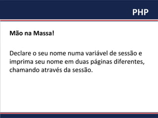 PHP	
Mão	na	Massa!	
	
Declare	o	seu	nome	numa	variável	de	sessão	e	
imprima	seu	nome	em	duas	páginas	diferentes,	
chamando	através	da	sessão.	
 
