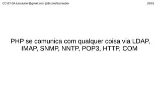 CC BY-SA luizrauber@gmail.com || fb.com/luizrauber 26/91
PHP se comunica com qualquer coisa via LDAP,
IMAP, SNMP, NNTP, POP3, HTTP, COM
 