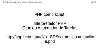 CC BY-SA luizrauber@gmail.com || fb.com/luizrauber 29/91
PHP como script!
Interpretador PHP
Cron ou Agendador de Tarefas
http://php.net/manual/pt_BR/features.commandlin
e.php
 
