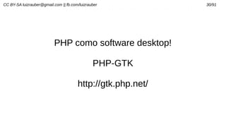 CC BY-SA luizrauber@gmail.com || fb.com/luizrauber 30/91
PHP como software desktop!
PHP-GTK
http://gtk.php.net/
 