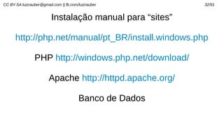 CC BY-SA luizrauber@gmail.com || fb.com/luizrauber 32/91
Instalação manual para “sites”
http://php.net/manual/pt_BR/install.windows.php
PHP http://windows.php.net/download/
Apache http://httpd.apache.org/
Banco de Dados
 