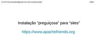 CC BY-SA luizrauber@gmail.com || fb.com/luizrauber 33/91
Instalação “preguiçosa” para “sites”
https://www.apachefriends.org
 