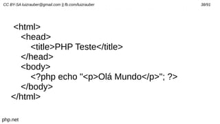 CC BY-SA luizrauber@gmail.com || fb.com/luizrauber 38/91
<html>
<head>
<title>PHP Teste</title>
</head>
<body>
<?php echo "<p>Olá Mundo</p>"; ?>
</body>
</html>
php.net
 